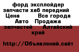 форд эксплойдер запчасти хаб передний › Цена ­ 100 - Все города Авто » Продажа запчастей   . Алтайский край